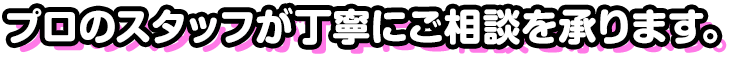 プロのスタッフが丁寧にご相談を承ります。