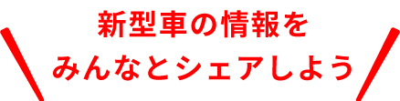 新型車の情報をみんなでシェアしよう