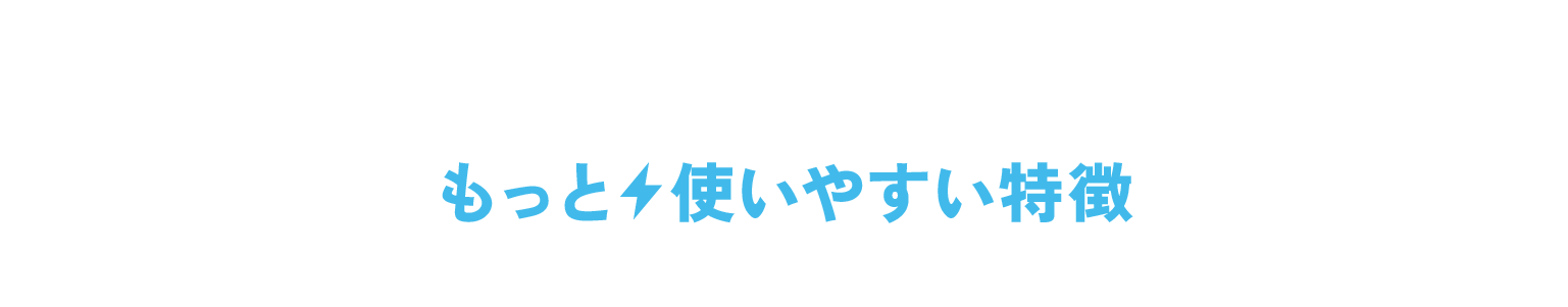 もっと使いやすい特徴