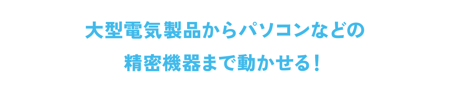 大型電気製品からパソコンなどの精密機器まで動かせる！