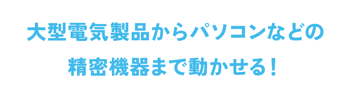 大型電気製品からパソコンなどの精密機器まで動かせる！